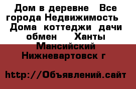 Дом в деревне - Все города Недвижимость » Дома, коттеджи, дачи обмен   . Ханты-Мансийский,Нижневартовск г.